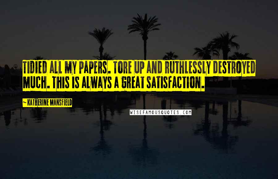 Katherine Mansfield Quotes: Tidied all my papers. Tore up and ruthlessly destroyed much. This is always a great satisfaction.