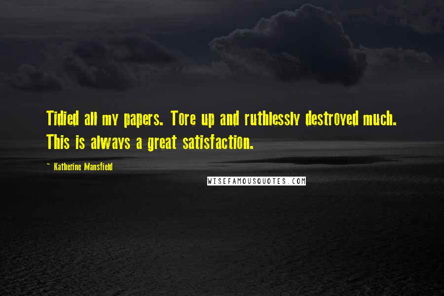 Katherine Mansfield Quotes: Tidied all my papers. Tore up and ruthlessly destroyed much. This is always a great satisfaction.