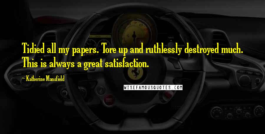 Katherine Mansfield Quotes: Tidied all my papers. Tore up and ruthlessly destroyed much. This is always a great satisfaction.