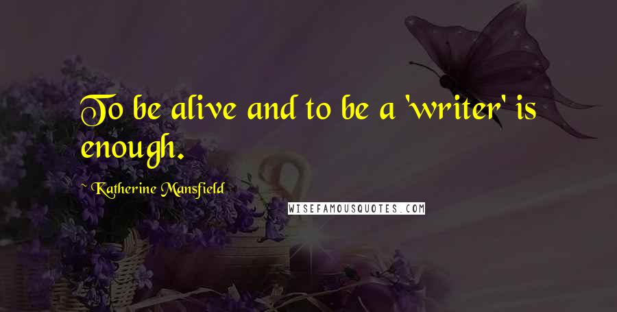 Katherine Mansfield Quotes: To be alive and to be a 'writer' is enough.