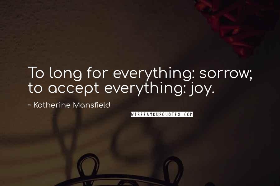 Katherine Mansfield Quotes: To long for everything: sorrow; to accept everything: joy.