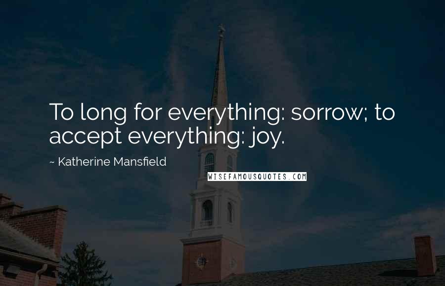 Katherine Mansfield Quotes: To long for everything: sorrow; to accept everything: joy.