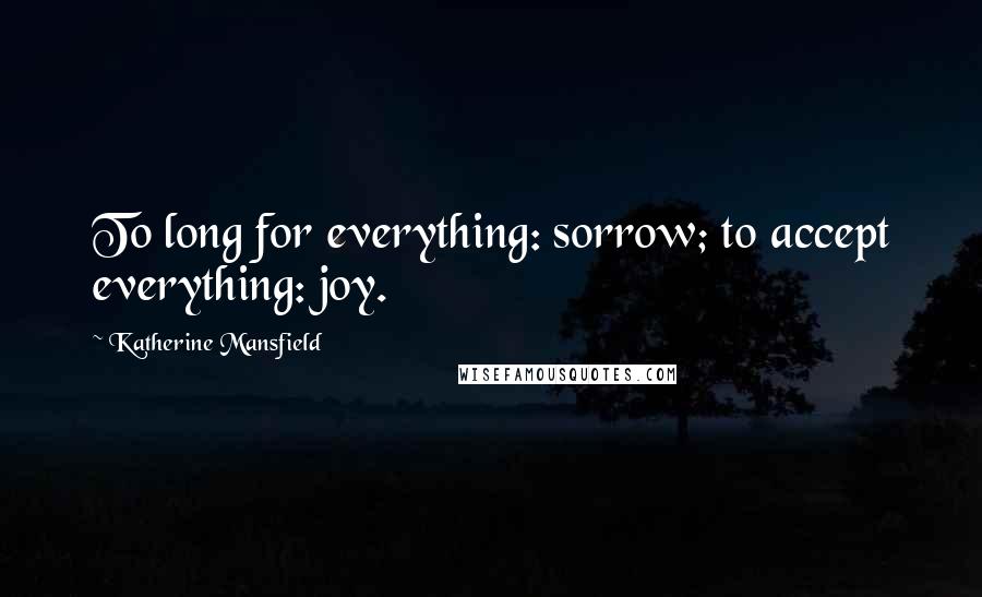 Katherine Mansfield Quotes: To long for everything: sorrow; to accept everything: joy.