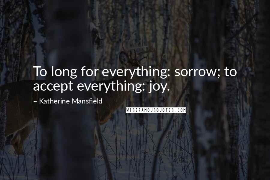 Katherine Mansfield Quotes: To long for everything: sorrow; to accept everything: joy.