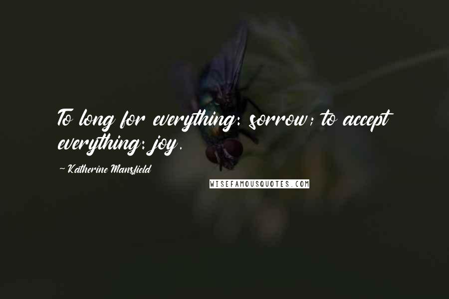 Katherine Mansfield Quotes: To long for everything: sorrow; to accept everything: joy.