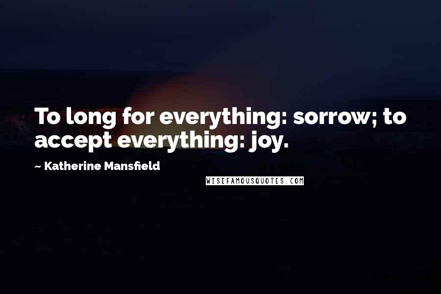 Katherine Mansfield Quotes: To long for everything: sorrow; to accept everything: joy.