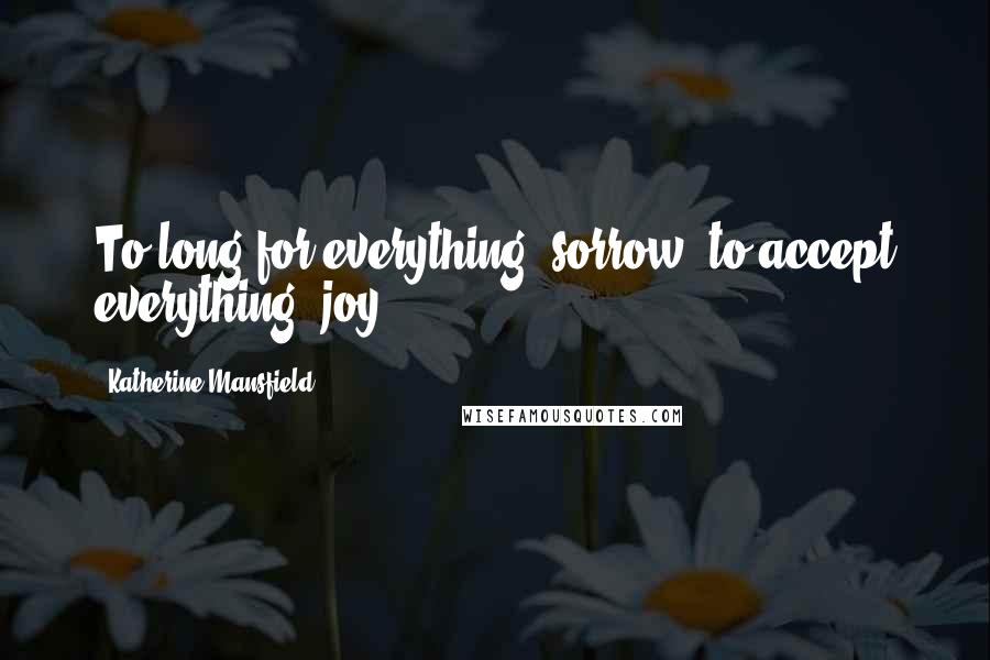 Katherine Mansfield Quotes: To long for everything: sorrow; to accept everything: joy.