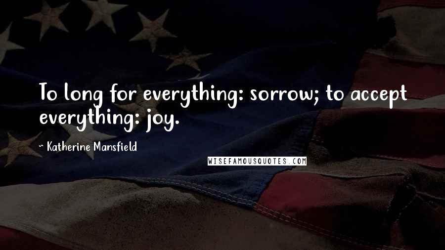 Katherine Mansfield Quotes: To long for everything: sorrow; to accept everything: joy.