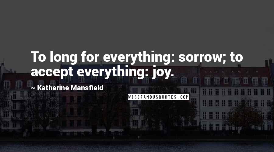 Katherine Mansfield Quotes: To long for everything: sorrow; to accept everything: joy.