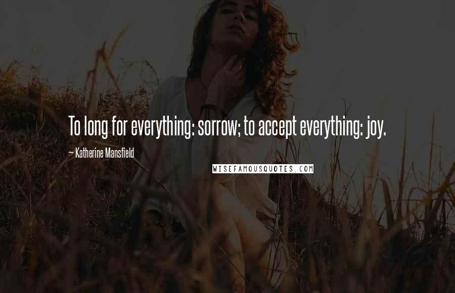 Katherine Mansfield Quotes: To long for everything: sorrow; to accept everything: joy.