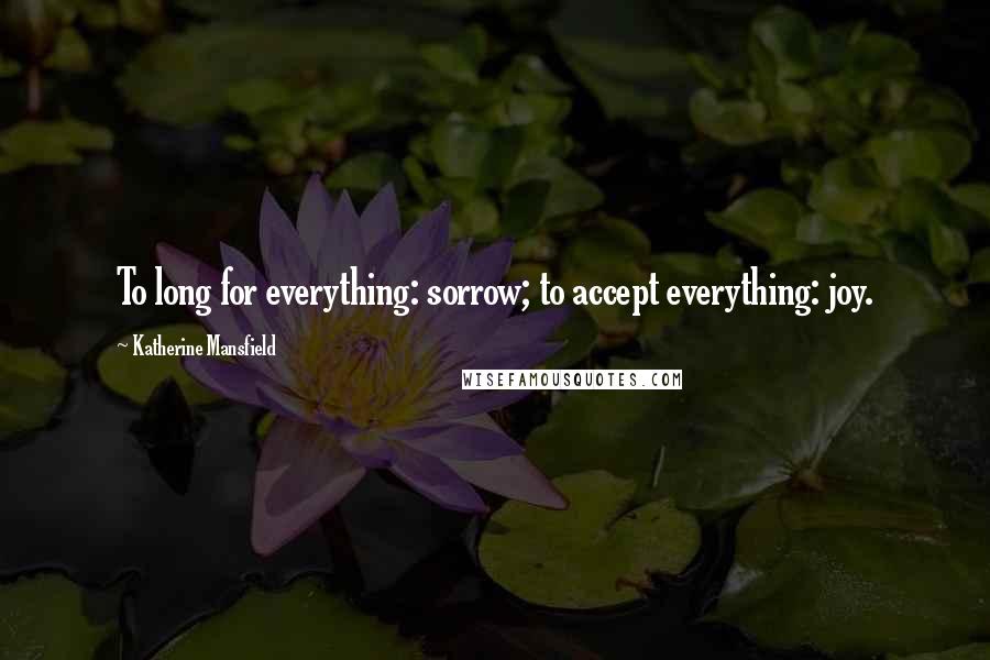 Katherine Mansfield Quotes: To long for everything: sorrow; to accept everything: joy.