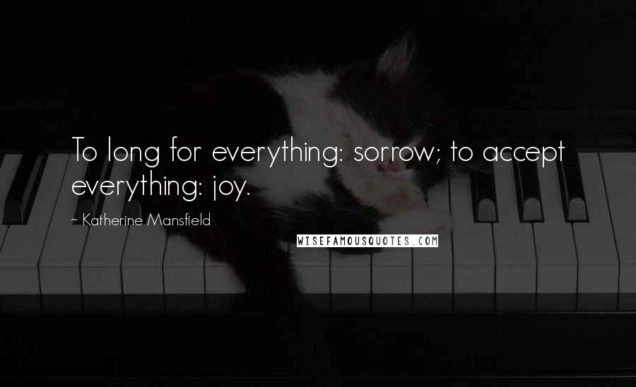 Katherine Mansfield Quotes: To long for everything: sorrow; to accept everything: joy.