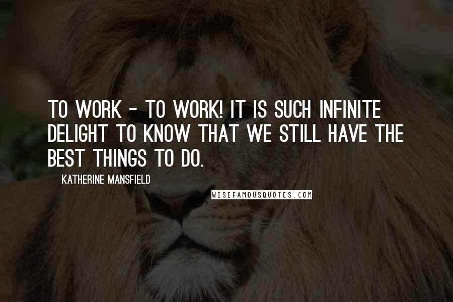 Katherine Mansfield Quotes: To work - to work! It is such infinite delight to know that we still have the best things to do.