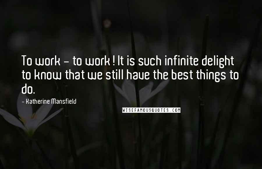 Katherine Mansfield Quotes: To work - to work! It is such infinite delight to know that we still have the best things to do.