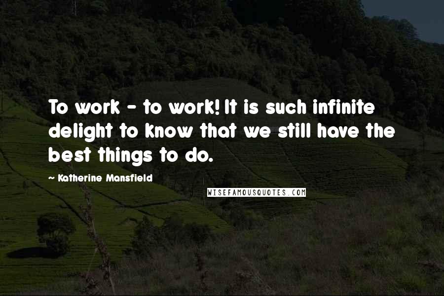 Katherine Mansfield Quotes: To work - to work! It is such infinite delight to know that we still have the best things to do.