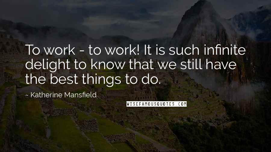 Katherine Mansfield Quotes: To work - to work! It is such infinite delight to know that we still have the best things to do.