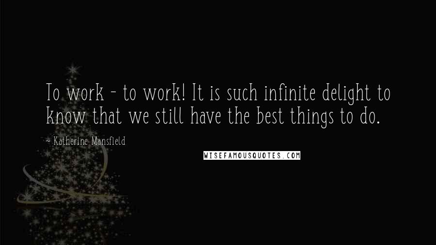 Katherine Mansfield Quotes: To work - to work! It is such infinite delight to know that we still have the best things to do.