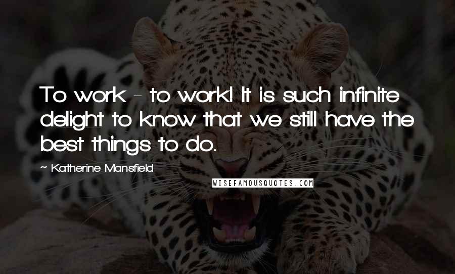 Katherine Mansfield Quotes: To work - to work! It is such infinite delight to know that we still have the best things to do.