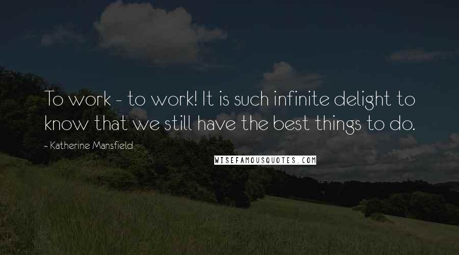 Katherine Mansfield Quotes: To work - to work! It is such infinite delight to know that we still have the best things to do.