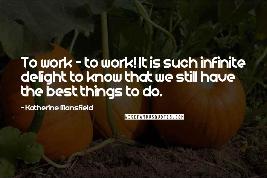 Katherine Mansfield Quotes: To work - to work! It is such infinite delight to know that we still have the best things to do.