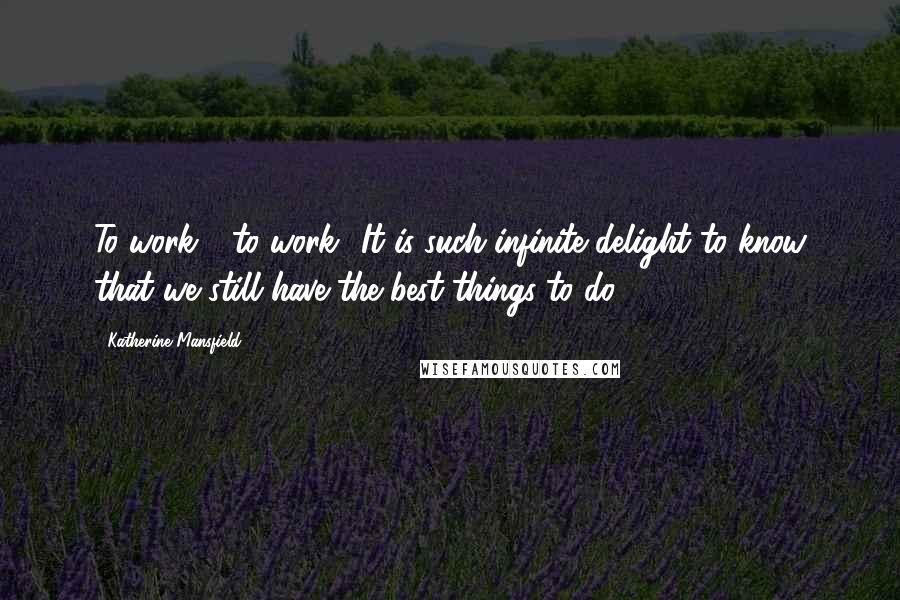 Katherine Mansfield Quotes: To work - to work! It is such infinite delight to know that we still have the best things to do.