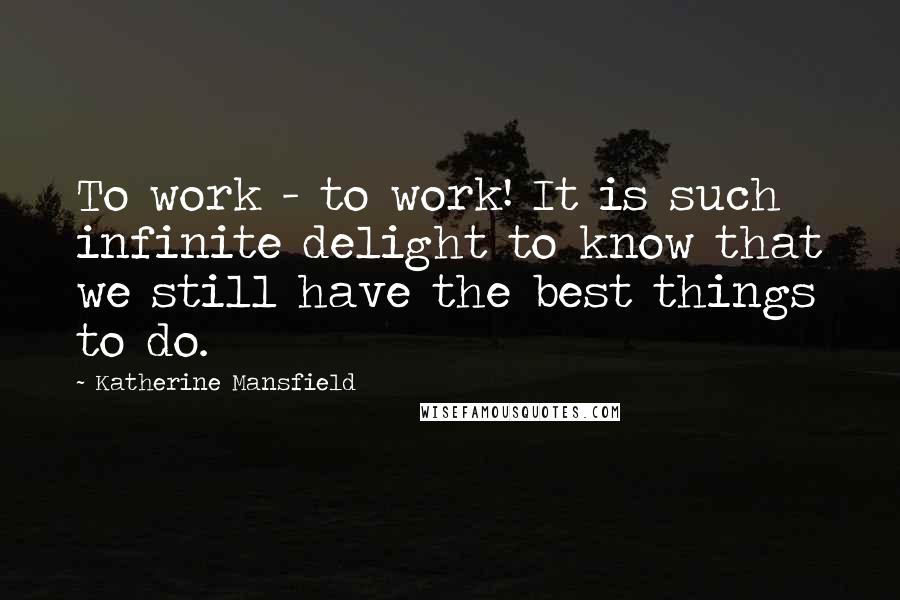 Katherine Mansfield Quotes: To work - to work! It is such infinite delight to know that we still have the best things to do.
