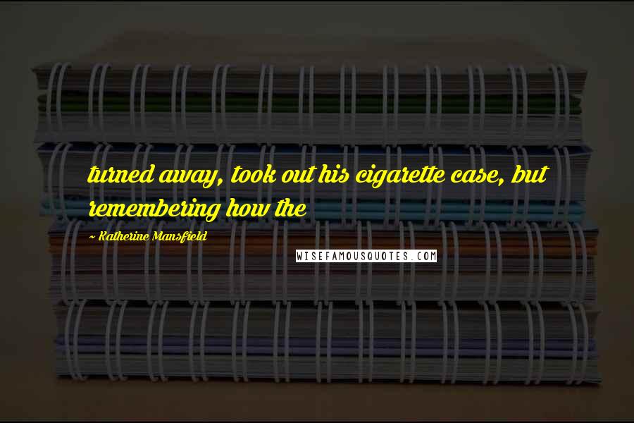 Katherine Mansfield Quotes: turned away, took out his cigarette case, but remembering how the