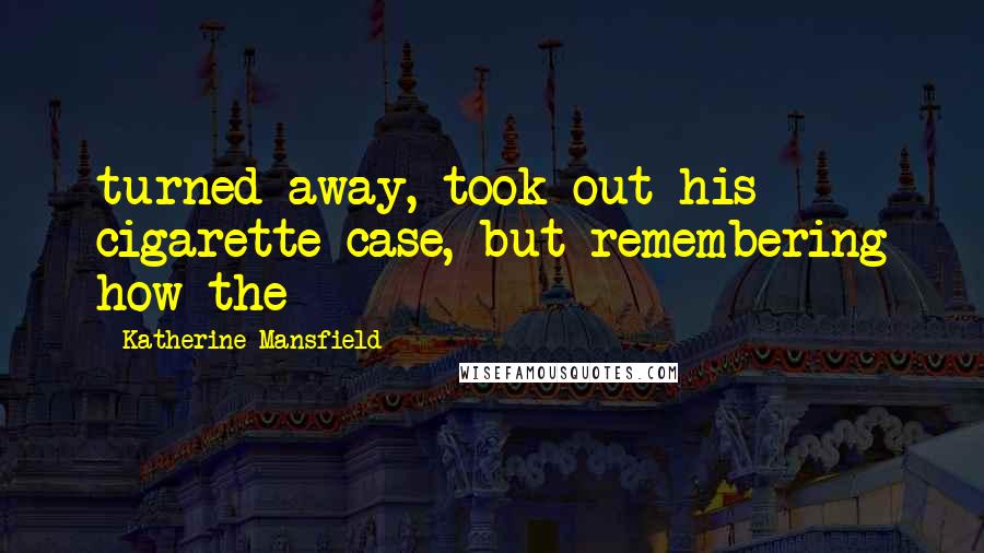 Katherine Mansfield Quotes: turned away, took out his cigarette case, but remembering how the