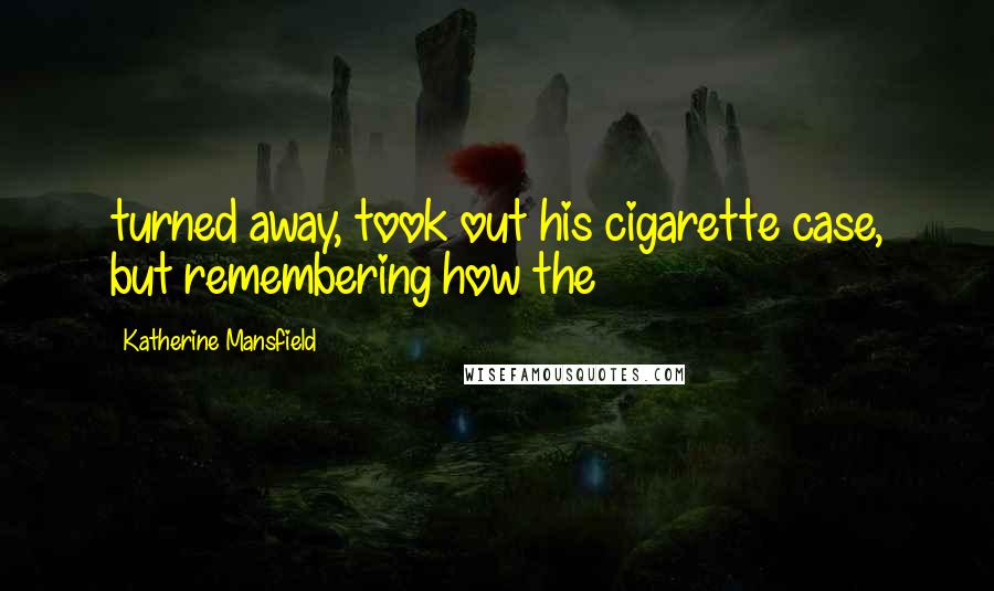 Katherine Mansfield Quotes: turned away, took out his cigarette case, but remembering how the