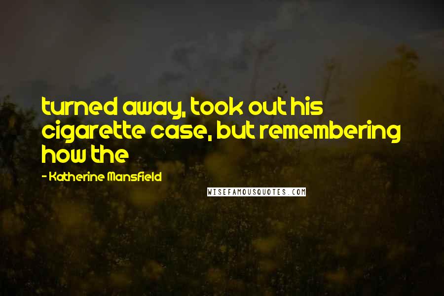 Katherine Mansfield Quotes: turned away, took out his cigarette case, but remembering how the