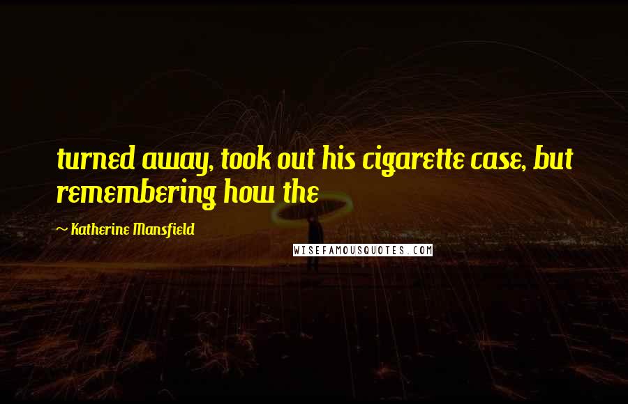 Katherine Mansfield Quotes: turned away, took out his cigarette case, but remembering how the