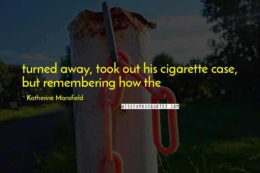 Katherine Mansfield Quotes: turned away, took out his cigarette case, but remembering how the