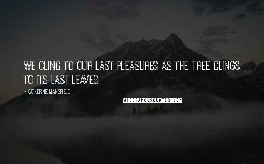 Katherine Mansfield Quotes: We cling to our last pleasures as the tree clings to its last leaves.