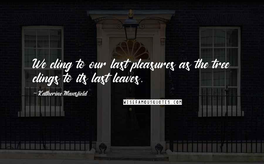 Katherine Mansfield Quotes: We cling to our last pleasures as the tree clings to its last leaves.