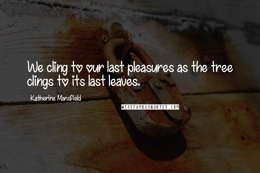 Katherine Mansfield Quotes: We cling to our last pleasures as the tree clings to its last leaves.