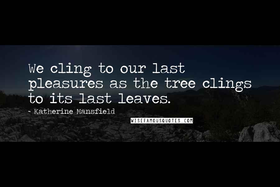 Katherine Mansfield Quotes: We cling to our last pleasures as the tree clings to its last leaves.