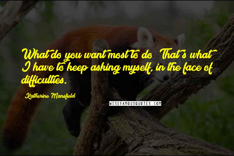 Katherine Mansfield Quotes: What do you want most to do? That's what I have to keep asking myself, in the face of difficulties.