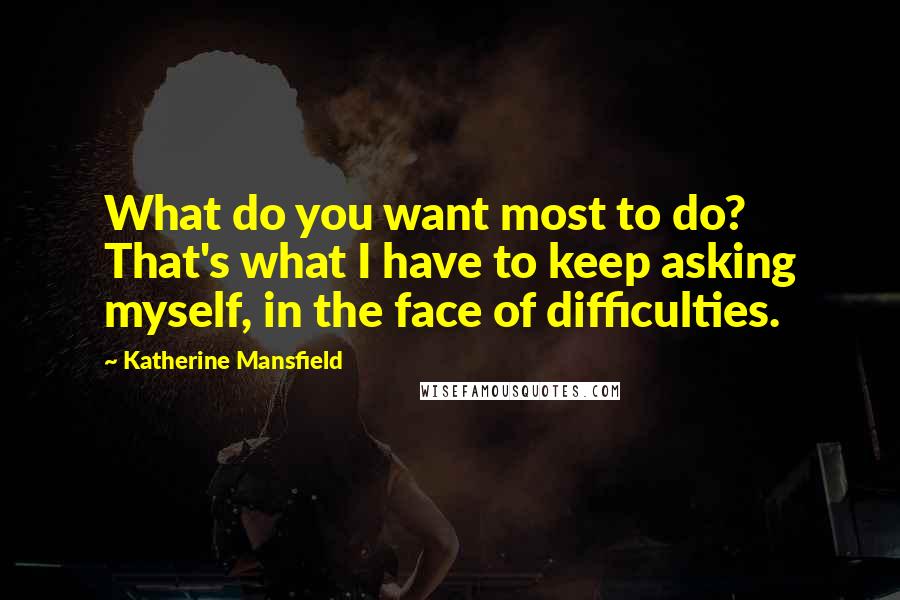 Katherine Mansfield Quotes: What do you want most to do? That's what I have to keep asking myself, in the face of difficulties.