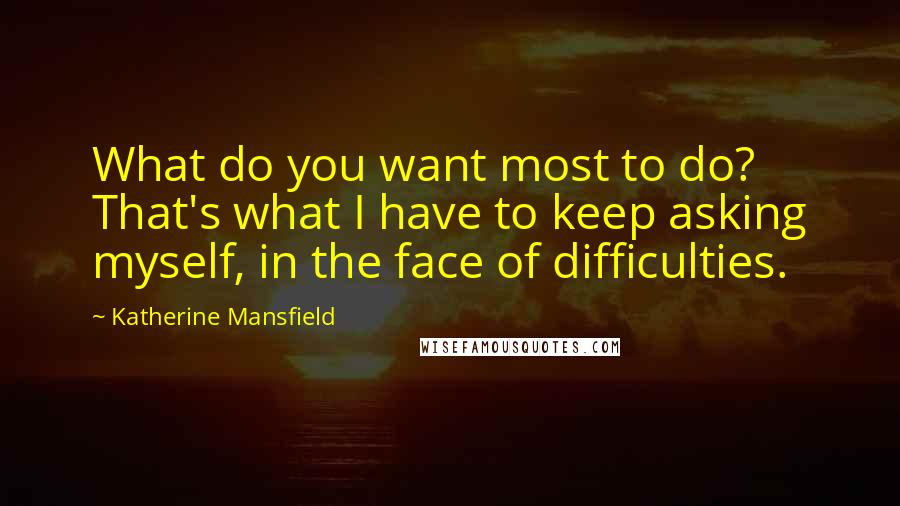 Katherine Mansfield Quotes: What do you want most to do? That's what I have to keep asking myself, in the face of difficulties.