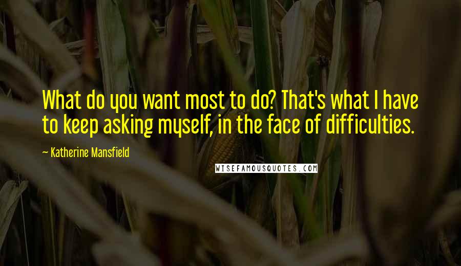 Katherine Mansfield Quotes: What do you want most to do? That's what I have to keep asking myself, in the face of difficulties.