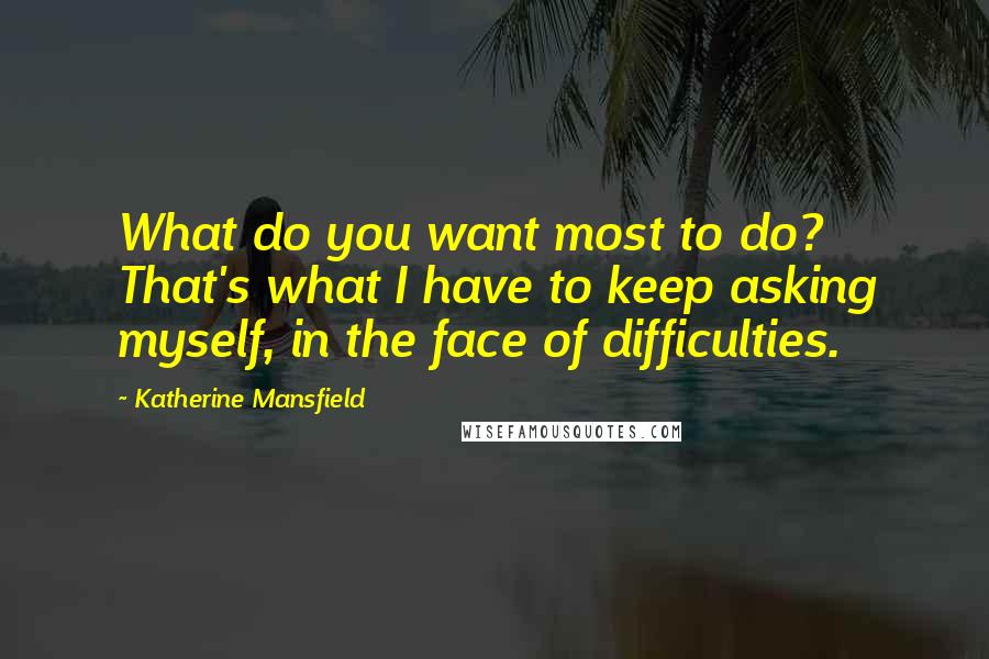 Katherine Mansfield Quotes: What do you want most to do? That's what I have to keep asking myself, in the face of difficulties.