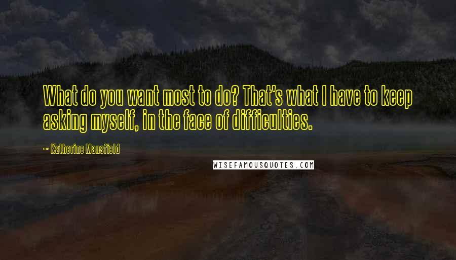 Katherine Mansfield Quotes: What do you want most to do? That's what I have to keep asking myself, in the face of difficulties.