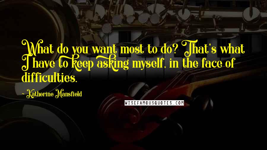 Katherine Mansfield Quotes: What do you want most to do? That's what I have to keep asking myself, in the face of difficulties.