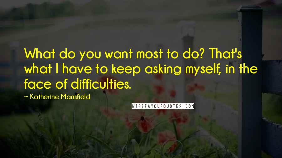 Katherine Mansfield Quotes: What do you want most to do? That's what I have to keep asking myself, in the face of difficulties.