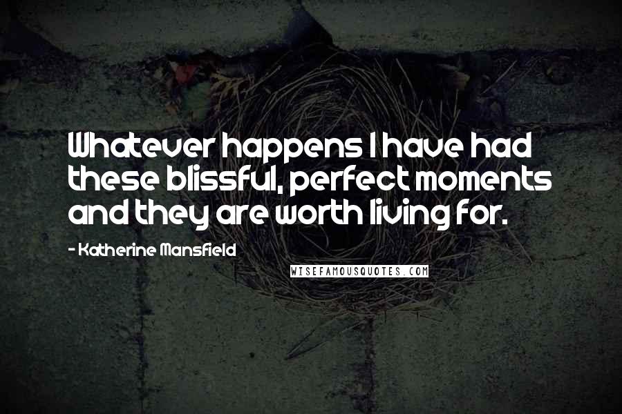 Katherine Mansfield Quotes: Whatever happens I have had these blissful, perfect moments and they are worth living for.