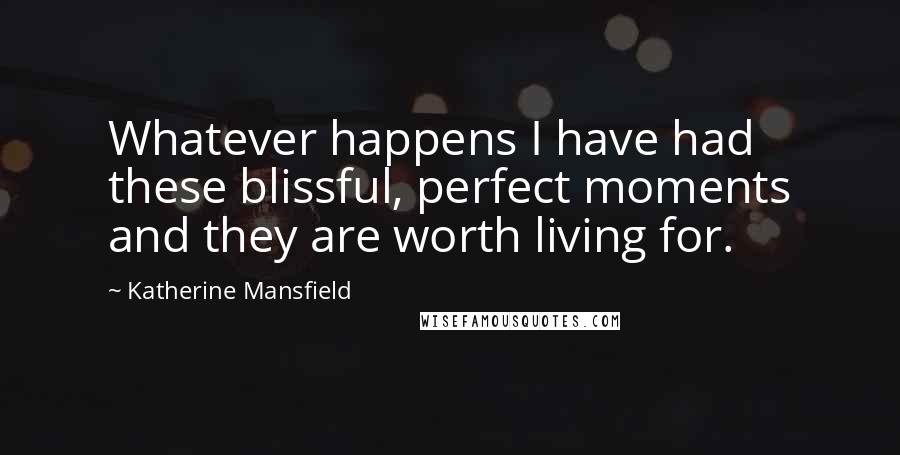 Katherine Mansfield Quotes: Whatever happens I have had these blissful, perfect moments and they are worth living for.