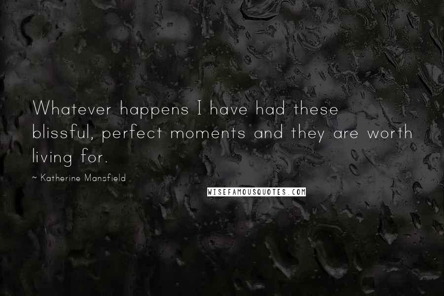 Katherine Mansfield Quotes: Whatever happens I have had these blissful, perfect moments and they are worth living for.