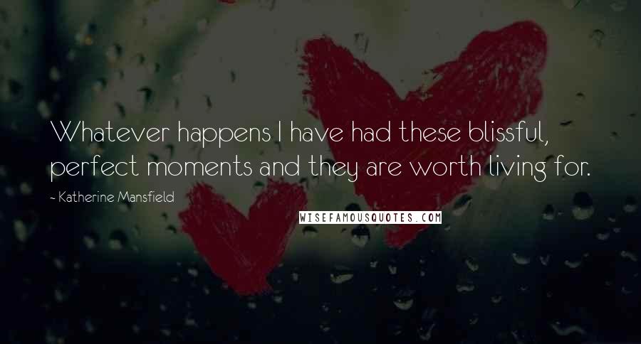 Katherine Mansfield Quotes: Whatever happens I have had these blissful, perfect moments and they are worth living for.