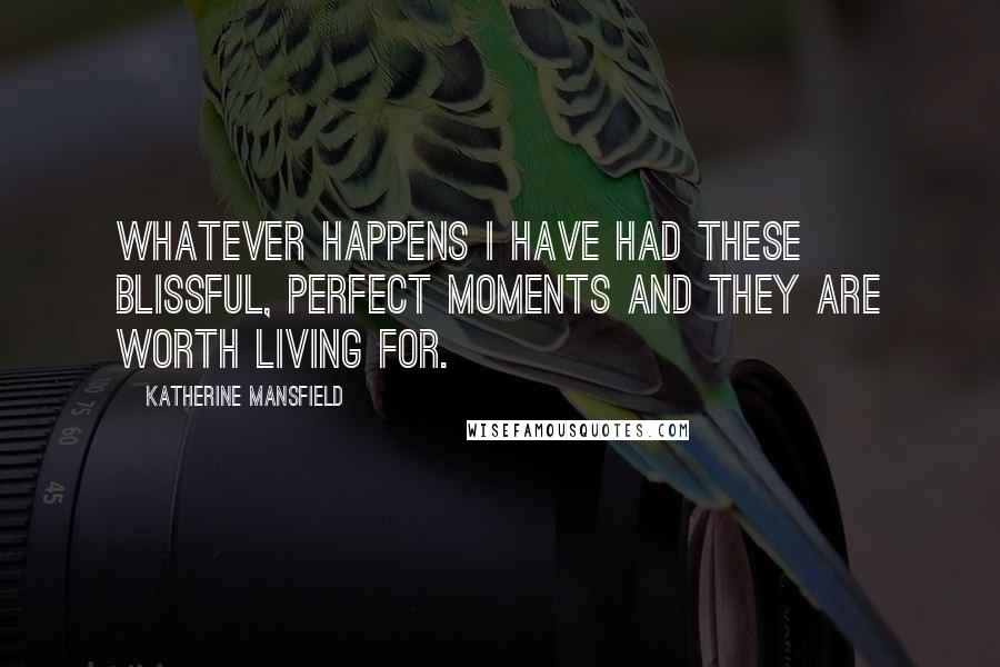 Katherine Mansfield Quotes: Whatever happens I have had these blissful, perfect moments and they are worth living for.