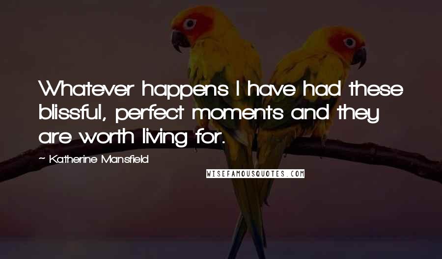 Katherine Mansfield Quotes: Whatever happens I have had these blissful, perfect moments and they are worth living for.